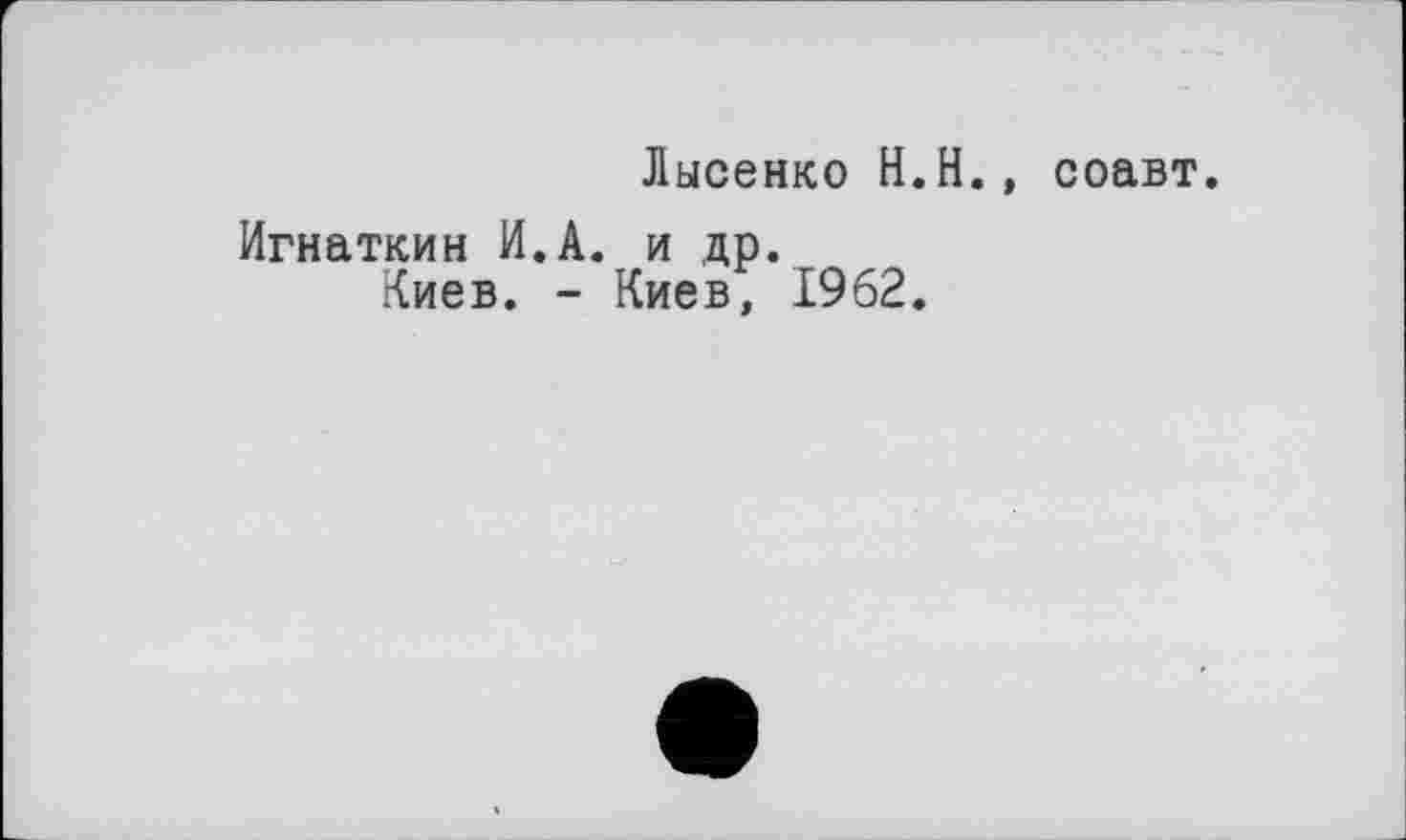 ﻿Лысенко H.H., соавт.
Игнаткин И.А. и др.
Киев. - Киев, 1962.